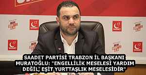 SAADET PARTİSİ TRABZON İL BAŞKANI MURATOĞLU: "ENGELLİLİK MESELESİ YARDIM DEĞİL, EŞİT YURTTAŞLIK MESELESİDİR"