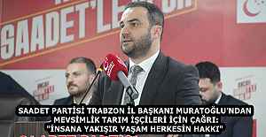 SAADET PARTİSİ TRABZON İL BAŞKANI MURATOĞLU’NDAN MEVSİMLİK TARIM İŞÇİLERİ İÇİN ÇAĞRI: "İNSANA YAKIŞIR YAŞAM HERKESİN HAKKI"