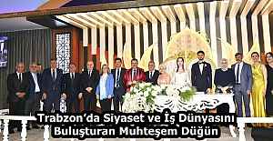 Trabzon’da Siyaset ve İş Dünyasını Buluşturan Muhteşem Düğün