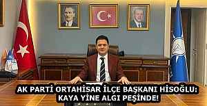 AK PARTİ ORTAHİSAR İLÇE BAŞKANI HİSOĞLU: KAYA YİNE ALGI PEŞİNDE!