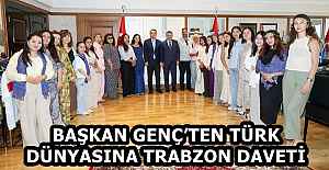 BAŞKAN GENÇ’TEN TÜRK DÜNYASINA TRABZON DAVETİ