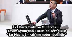 İYİ Parti Trabzon Milletvekili Yavuz Aydın’dan TBMM’de sert çıkış: “Bu Meclis İmralı’nın noteri değildir”