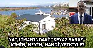 YAT LİMANINDAKİ “BEYAZ SARAY” KİMİN, NEYİN, HANGİ YETKİYLE?
