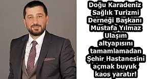 Doğu Karadeniz Sağlık Turizmi Derneği Başkanı Mustafa Yılmaz  Ulaşım altyapısını tamamlamadan Şehir Hastanesini açmak buyuk kaos yaratır!