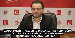 SAADET PARTİSİ TRABZON İL BAŞKANI AHMET MURATOĞLU: "120 KİLOMETRE SAHİLİMİZ VAR AMA DENİZE GİRECEK PLAJ BULAMIYORUZ!"