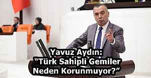 Yavuz Aydın: “Türk Sahipli Gemiler Neden Korunmuyor?”