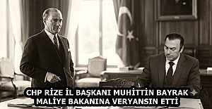 CHP RİZE İL BAŞKANI MUHİTTİN BAYRAK MALİYE BAKANINA VERYANSIN ETTİ