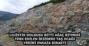 LOJİSTİK DOLGUSU BİTTİ AĞAÇ BİTMEDİ  TERK EDİLEN İKİZDERE TAŞ OCAĞI YERİNİ ENKAZA BIRAKTI