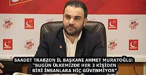 SAADET TRABZON İL BAŞKANI AHMET MURATOĞLU: “BUGÜN ÜLKEMİZDE HER 3 KİŞİDEN BİRİ İNSANLARA HİÇ GÜVENMİYOR”