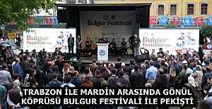 TRABZON İLE MARDİN ARASINDA GÖNÜL KÖPRÜSÜ BULGUR FESTİVALİ İLE PEKİŞTİ