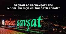 BAŞKAN ACAR:”ŞAVŞAT’I ROL MODEL BİR İLÇE HALİNE GETİRECEĞİZ” 