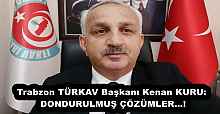 Trabzon TÜRKAV Başkanı Kenan KURU: DONDURULMUŞ ÇÖZÜMLER…!