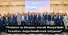 “Trabzon iş dünyası olarak Rusya’daki fırsatları değerlendirmek istiyoruz”