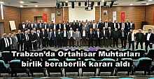 Trabzon’da Ortahisar Muhtarları birlik beraberlik kararı aldı