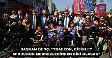 BAŞKAN GENÇ: “TRABZON, BİSİKLET SPORUNUN MERKEZLERİNDEN BİRİ OLACAK”