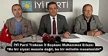 İYİ Parti Trabzon İl Başkanı Muhammet Erkan: “Bu bir siyasi mesele değil, bu bir milletin meselesidir”