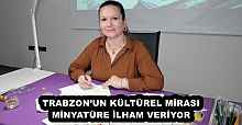 TRABZON’UN KÜLTÜREL MİRASI MİNYATÜRE İLHAM VERİYOR