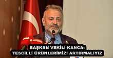 BAŞKAN VEKİLİ KANCA: TESCİLLİ ÜRÜNLERİMİZİ ARTIRMALIYIZ