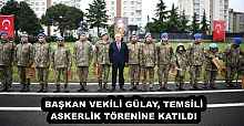 BAŞKAN VEKİLİ GÜLAY, TEMSİLİ ASKERLİK TÖRENİNE KATILDI