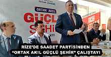 RİZE’DE SAADET PARTİSİNDEN “ORTAK AKIL GÜÇLÜ ŞEHİR” ÇALIŞTAYI