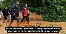 BAŞKAN KAYA, ŞİDDETLİ YAĞIŞTAN ETKİLENEN MAHALLELERDE İNCELEMELERDE BULUNDU
