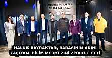 HALUK BAYRAKTAR, BABASININ ADINI TAŞIYAN  BİLİM MERKEZİNİ ZİYARET ETTİ