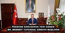 TRABZON SAĞLIĞINDA YENİ DÖNEM - DR. MEHMET TOPSAKAL GÖREVE BAŞLIYOR