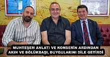 MUHTEŞEM ANLATI VE KONSERİN ARDINDAN AKIN VE BÖLÜKBAŞI, DUYGULARINI DİLE GETİRDİ