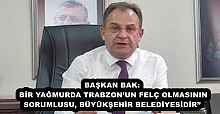 BAŞKAN BAK: BİR YAĞMURDA TRABZON’UN FELÇ OLMASININ SORUMLUSU, BÜYÜKŞEHİR BELEDİYESİDİR” 