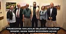 ‘TRABZON’DA YAYLACILIK GELENEĞİ’ FOTOĞRAF SERGİSİ, BASIN TARİHİ MÜZESİNDE AÇILDI