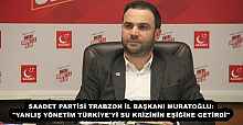 SAADET PARTİSİ TRABZON İL BAŞKANI MURATOĞLU: "YANLIŞ YÖNETİM TÜRKİYE'Yİ SU KRİZİNİN EŞİĞİNE GETİRDİ"