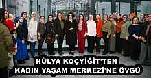 HÜLYA KOÇYİĞİT'TEN KADIN YAŞAM MERKEZİ'NE ÖVGÜ