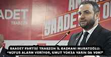 SAADET PARTİSİ TRABZON İL BAŞKANI MURATOĞLU: “NÜFUS ALARM VERİYOR, UMUT YOKSA YARIN DA YOK!”