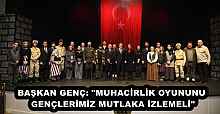 BAŞKAN GENÇ: "MUHACİRLİK OYUNUNU GENÇLERİMİZ MUTLAKA İZLEMELİ"