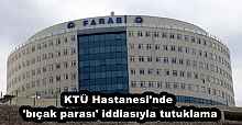 KTÜ Hastanesi'nde 'bıçak parası' iddiasıyla tutuklama