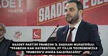 SAADET PARTİSİ TRABZON İL BAŞKANI MURATOĞLU: "TRABZON KAN KAYBEDİYOR, 57 YILLIK TECRÜBEMİZLE TRABZON’U AYAĞA KALDIRACAĞIZ"