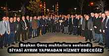 Başkan Genç muhtarlara seslendi: SİYASİ AYRIM YAPMADAN HİZMET EDECEĞİZ