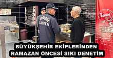 BÜYÜKŞEHİR EKİPLERİNDEN RAMAZAN ÖNCESİ SIKI DENETİM