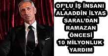 OF’LU İŞ İNSANI ALAADDİN İLYAS SARAL’DAN RAMAZAN ÖNCESİ 10 MİLYONLUK YARDIM