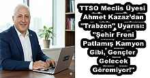 TTSO Meclis Üyesi Ahmet Kazaz’dan "Trabzon" Uyarısı: "Şehir Freni Patlamış Kamyon Gibi, Gençler Gelecek Göremiyor!"