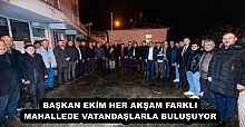 BAŞKAN EKİM HER AKŞAM FARKLI MAHALLEDE VATANDAŞLARLA BULUŞUYOR