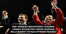 CHP TRABZON MİLLETVEKİLİ SUİÇMEZ: ”KORKU SİYASETİNE TESLİM OLMADIK, MİLLİ İRADEYİ TUTSAK ETTİRMEYECEĞİZ!"