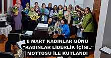 8 MART KADINLAR GÜNÜ "KADINLAR LİDERLİK İÇİN!.." MOTTOSU İLE KUTLANDI