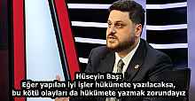 Hüseyin Baş: Eğer yapılan iyi işler hükümete yazılacaksa, bu kötü olayları da hükümete yazmak zorundayız