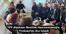 TFF Başkanı İbrahim Hacıosmanoğlu Trabzon’da Kız İstedi