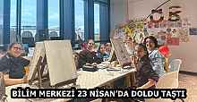 BİLİM MERKEZİ 23 NİSAN’DA DOLDU TAŞTI