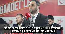 SAADET TRABZON İL BAŞKANI MURATOĞLU: BİZİM İŞ BİTİRME BELGEMİZ VAR