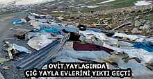 OVİT YAYLASINDA ÇIĞ YAYLA EVLERİNİ YIKTI GEÇTİ
