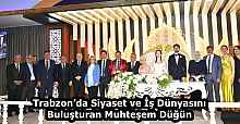 Trabzon’da Siyaset ve İş Dünyasını Buluşturan Muhteşem Düğün