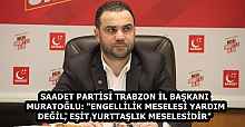 SAADET PARTİSİ TRABZON İL BAŞKANI MURATOĞLU: "ENGELLİLİK MESELESİ YARDIM DEĞİL, EŞİT YURTTAŞLIK MESELESİDİR"